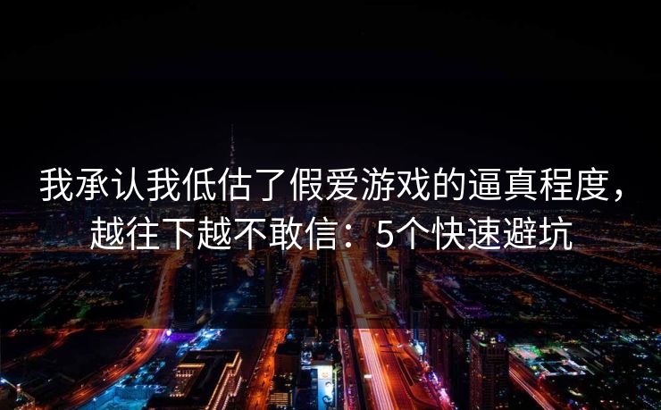 我承认我低估了假爱游戏的逼真程度，越往下越不敢信：5个快速避坑