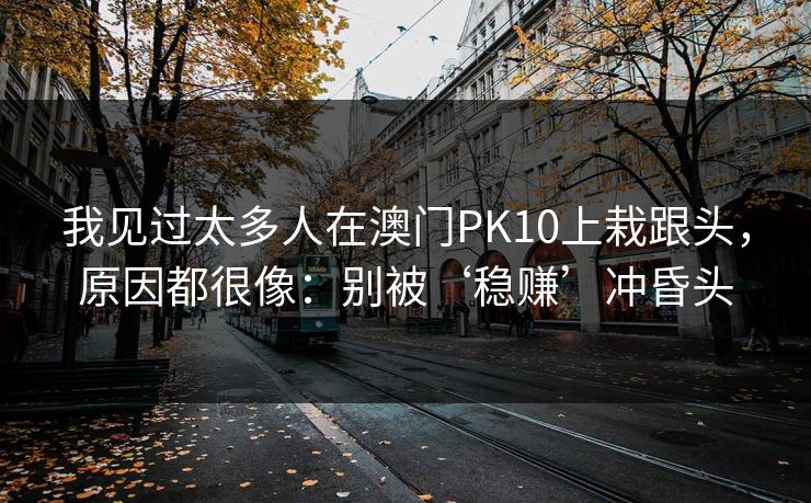 我见过太多人在澳门PK10上栽跟头，原因都很像：别被‘稳赚’冲昏头