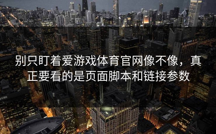 别只盯着爱游戏体育官网像不像，真正要看的是页面脚本和链接参数