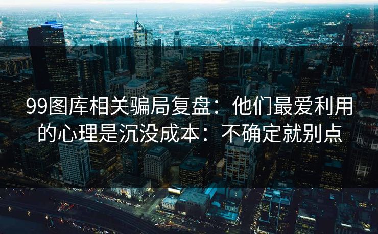 99图库相关骗局复盘：他们最爱利用的心理是沉没成本：不确定就别点