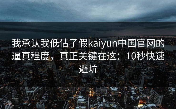 我承认我低估了假kaiyun中国官网的逼真程度，真正关键在这：10秒快速避坑