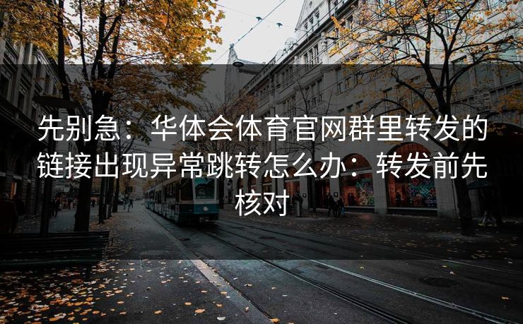 先别急:华体会体育官网群里转发的链接出现异常跳转怎么办:转发前先核对 先别急:华体会体育官网群里转发的链接出现异常跳转怎么办:转发前先核对