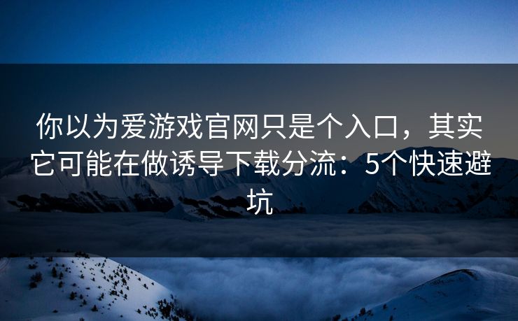 你以为爱游戏官网只是个入口，其实它可能在做诱导下载分流：5个快速避坑