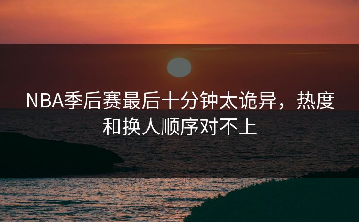 NBA季后赛最后十分钟太诡异，热度和换人顺序对不上