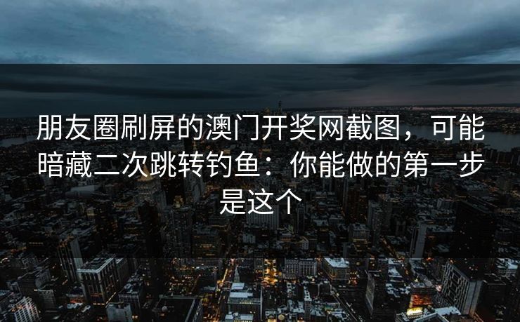 朋友圈刷屏的澳门开奖网截图,可能暗藏二次跳转钓鱼:你能做的第一步是这个 朋友圈刷屏的澳门开奖网截图,可能暗藏二次跳转钓鱼:你能做的第一步是这个