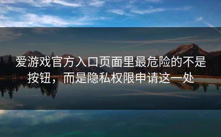 爱游戏官方入口页面里最危险的不是按钮，而是隐私权限申请这一处