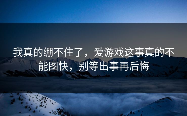 我真的绷不住了,爱游戏这事真的不能图快,别等出事再后悔 我真的绷不住了,爱游戏这事真的不能图快,别等出事再后悔
