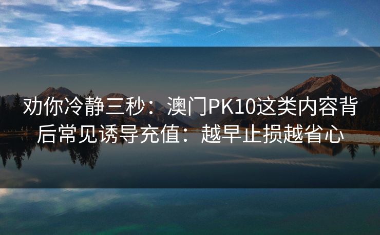 劝你冷静三秒：澳门PK10这类内容背后常见诱导充值：越早止损越省心