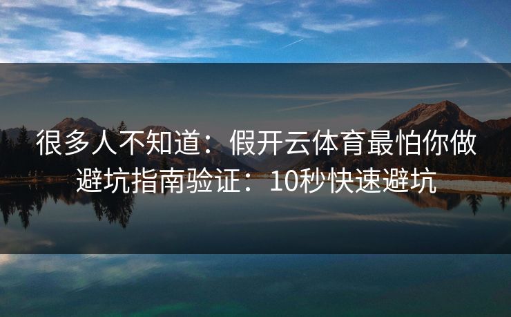 很多人不知道：假开云体育最怕你做避坑指南验证：10秒快速避坑